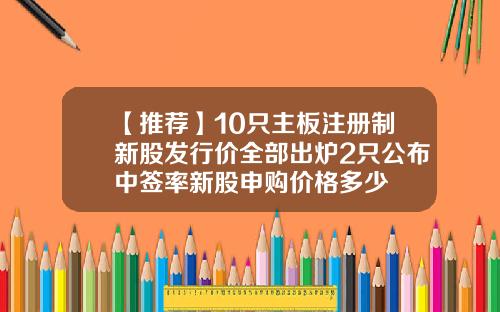 【推荐】10只主板注册制新股发行价全部出炉2只公布中签率新股申购价格多少