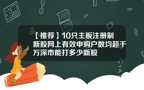 【推荐】10只主板注册制新股网上有效申购户数均超千万深市能打多少新股
