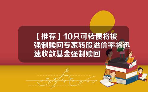 【推荐】10只可转债将被强制赎回专家转股溢价率将迅速收敛基金强制赎回
