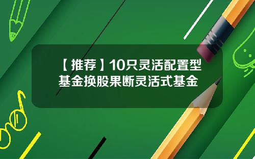 【推荐】10只灵活配置型基金换股果断灵活式基金
