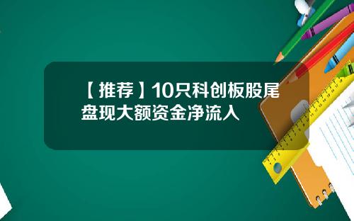 【推荐】10只科创板股尾盘现大额资金净流入