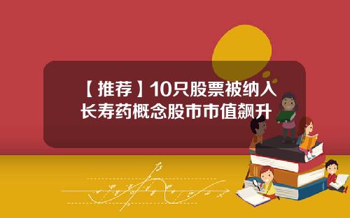 【推荐】10只股票被纳入长寿药概念股市市值飙升
