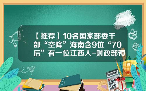 【推荐】10名国家部委干部“空降”海南含9位“70后”有一位江西人-财政部预算司多少处长
