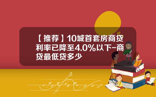 【推荐】10城首套房商贷利率已降至4.0%以下-商贷最低贷多少