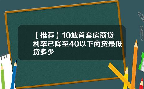 【推荐】10城首套房商贷利率已降至40以下商贷最低贷多少