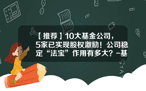 【推荐】10大基金公司，5家已实现股权激励！公司稳定“法宝”作用有多大？-基金激励办法