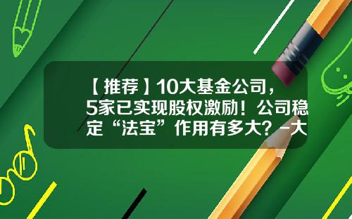 【推荐】10大基金公司，5家已实现股权激励！公司稳定“法宝”作用有多大？-大基金公司