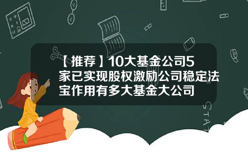 【推荐】10大基金公司5家已实现股权激励公司稳定法宝作用有多大基金大公司