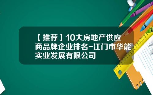 【推荐】10大房地产供应商品牌企业排名-江门市华能实业发展有限公司