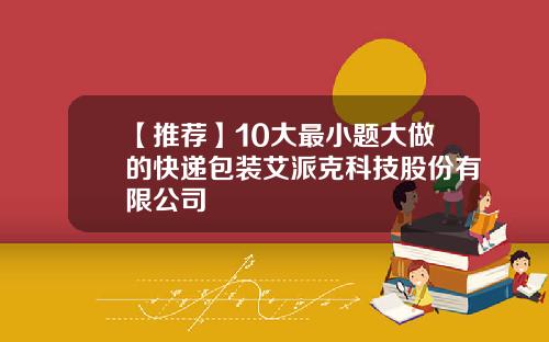 【推荐】10大最小题大做的快递包装艾派克科技股份有限公司