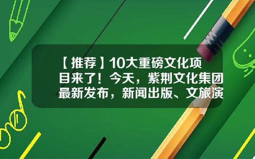 【推荐】10大重磅文化项目来了！今天，紫荆文化集团最新发布，新闻出版、文旅演艺、影视全都有-演艺公司项目