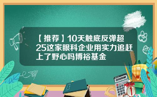 【推荐】10天触底反弹超25这家眼科企业用实力追赶上了野心吗博裕基金