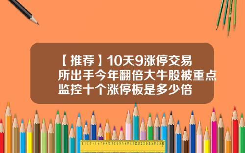 【推荐】10天9涨停交易所出手今年翻倍大牛股被重点监控十个涨停板是多少倍