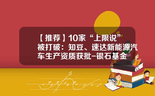 【推荐】10家“上限说”被打破：知豆、速达新能源汽车生产资质获批-银石基金
