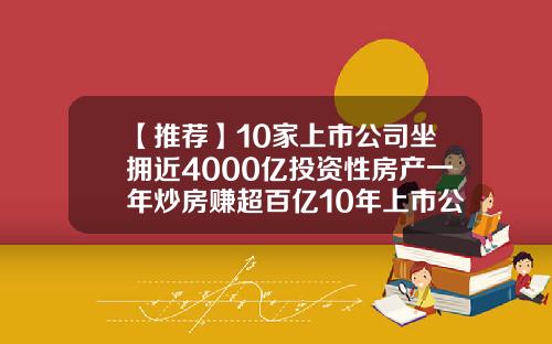 【推荐】10家上市公司坐拥近4000亿投资性房产一年炒房赚超百亿10年上市公司