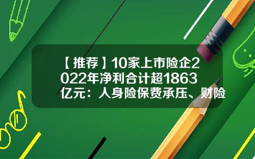 【推荐】10家上市险企2022年净利合计超1863亿元：人身险保费承压、财险交亮眼“成绩单”-保险公司业绩分享