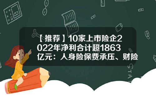【推荐】10家上市险企2022年净利合计超1863亿元：人身险保费承压、财险交亮眼“成绩单”-a股上市的保险公司