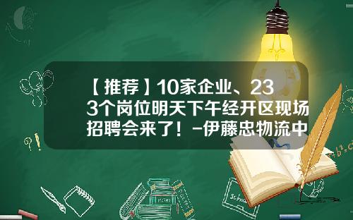 【推荐】10家企业、233个岗位明天下午经开区现场招聘会来了！-伊藤忠物流中国有限公司