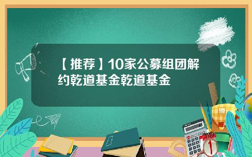 【推荐】10家公募组团解约乾道基金乾道基金
