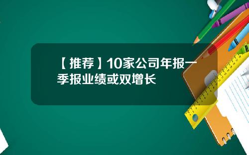 【推荐】10家公司年报一季报业绩或双增长
