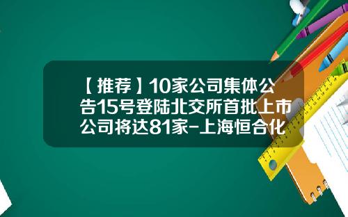 【推荐】10家公司集体公告15号登陆北交所首批上市公司将达81家-上海恒合化工有限公司