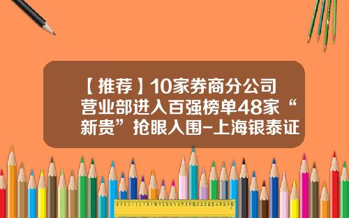 【推荐】10家券商分公司营业部进入百强榜单48家“新贵”抢眼入围-上海银泰证券投资公司