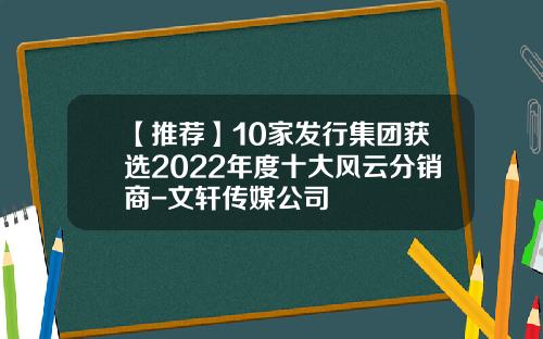 【推荐】10家发行集团获选2022年度十大风云分销商-文轩传媒公司