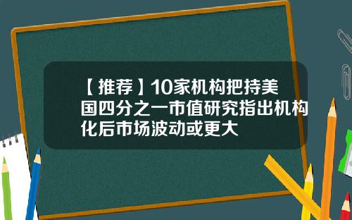 【推荐】10家机构把持美国四分之一市值研究指出机构化后市场波动或更大