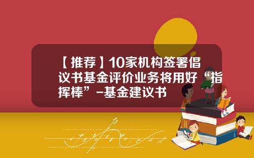 【推荐】10家机构签署倡议书基金评价业务将用好“指挥棒”-基金建议书