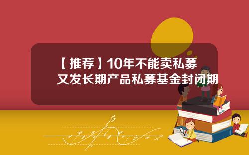 【推荐】10年不能卖私募又发长期产品私募基金封闭期