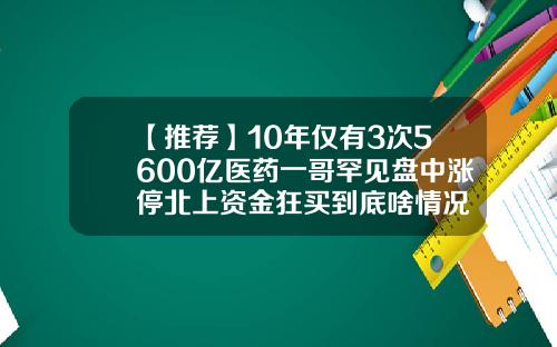 【推荐】10年仅有3次5600亿医药一哥罕见盘中涨停北上资金狂买到底啥情况