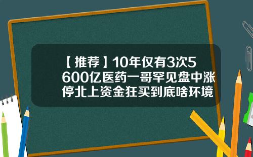 【推荐】10年仅有3次5600亿医药一哥罕见盘中涨停北上资金狂买到底啥环境