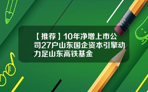 【推荐】10年净增上市公司27户山东国企资本引擎动力足山东高铁基金