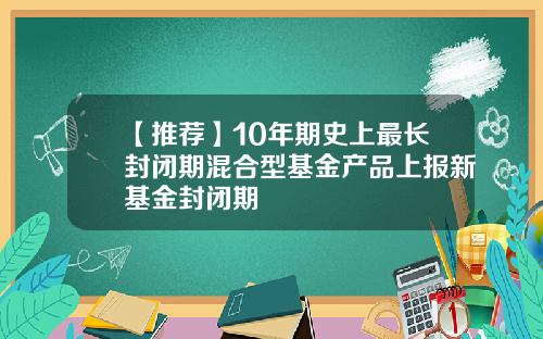 【推荐】10年期史上最长封闭期混合型基金产品上报新基金封闭期