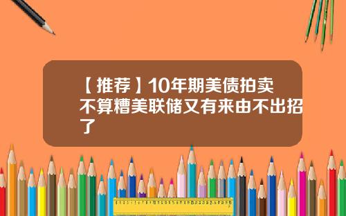【推荐】10年期美债拍卖不算糟美联储又有来由不出招了