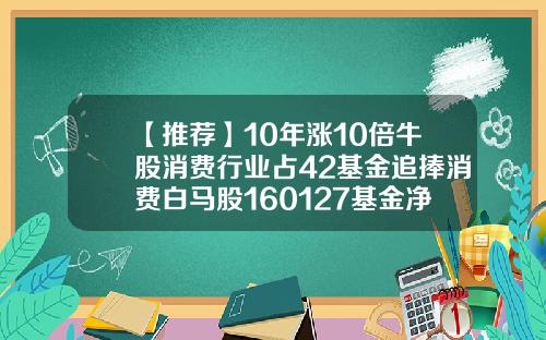 【推荐】10年涨10倍牛股消费行业占42基金追捧消费白马股160127基金净值