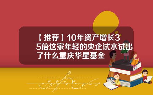 【推荐】10年资产增长35倍这家年轻的央企试水试出了什么重庆华星基金