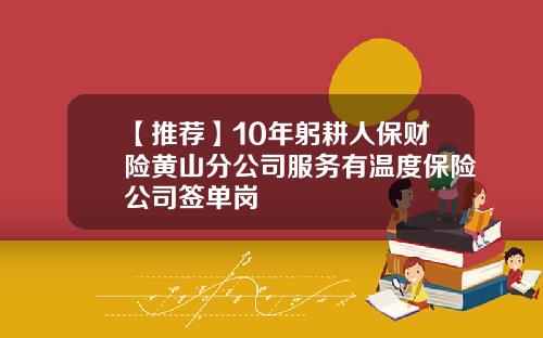 【推荐】10年躬耕人保财险黄山分公司服务有温度保险公司签单岗