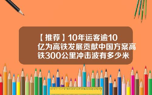【推荐】10年运客逾10亿为高铁发展贡献中国方案高铁300公里冲击波有多少米