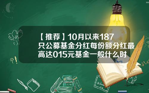 【推荐】10月以来187只公募基金分红每份额分红最高达015元基金一般什么时候分红