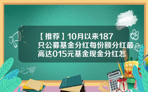 【推荐】10月以来187只公募基金分红每份额分红最高达015元基金现金分红怎么算