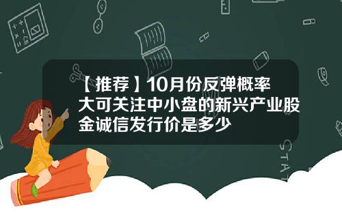 【推荐】10月份反弹概率大可关注中小盘的新兴产业股金诚信发行价是多少