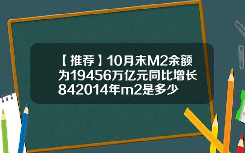 【推荐】10月末M2余额为19456万亿元同比增长842014年m2是多少