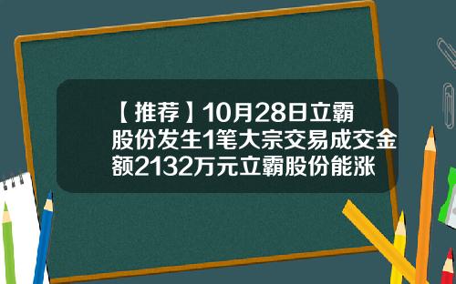 【推荐】10月28日立霸股份发生1笔大宗交易成交金额2132万元立霸股份能涨到多少