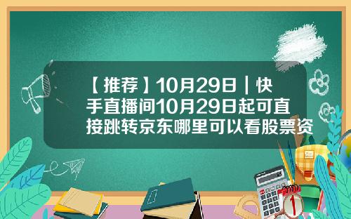 【推荐】10月29日｜快手直播间10月29日起可直接跳转京东哪里可以看股票资讯直播
