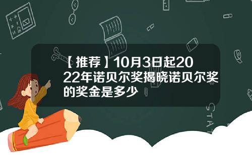 【推荐】10月3日起2022年诺贝尔奖揭晓诺贝尔奖的奖金是多少