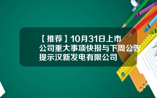【推荐】10月31日上市公司重大事项快报与下周公告提示汉新发电有限公司