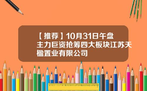 【推荐】10月31日午盘主力巨资抢筹四大板块江苏天楹置业有限公司