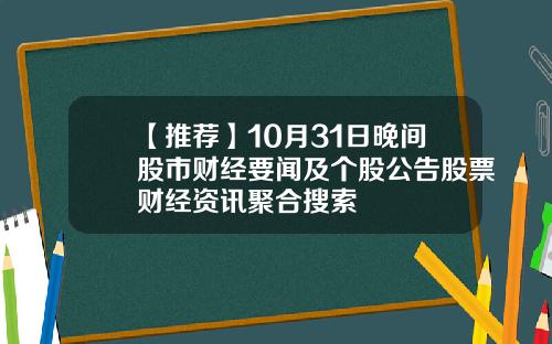 【推荐】10月31日晚间股市财经要闻及个股公告股票财经资讯聚合搜索