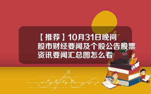 【推荐】10月31日晚间股市财经要闻及个股公告股票资讯要闻汇总图怎么看